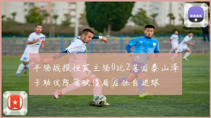 半场战报恒宸主场0比2落后泰山泽卡助攻陈蒲破僵局后独自进球